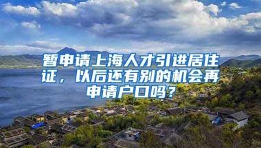 暂申请上海人才引进居住证，以后还有别的机会再申请户口吗？