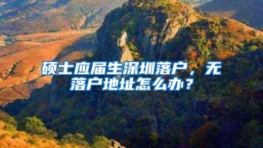 硕士应届生深圳落户，无落户地址怎么办？