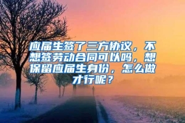 应届生签了三方协议，不想签劳动合同可以吗，想保留应届生身份，怎么做才行呢？