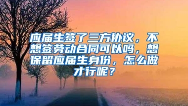 应届生签了三方协议，不想签劳动合同可以吗，想保留应届生身份，怎么做才行呢？