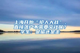 上海开始“抢人大战”，直接落户不需要交社保？学生：是留还是走