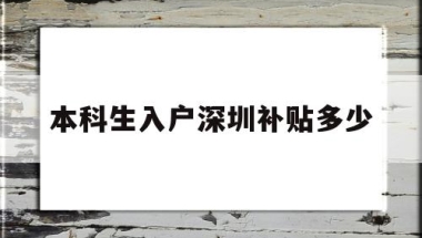 本科生入户深圳补贴多少(本科生入深圳户口有什么补助)