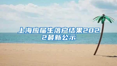 上海应届生落户结果2022最新公示