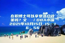 在职博士可以享受落户政策吗？文  ／DBA小编2021年10月15日 15：16：56