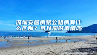 深圳安居房跟公租房有什么区别？可以同时申请吗？