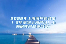 2022年上海落户新政策！3年拿到上海户口！上海居转户政策放宽！