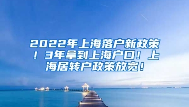 2022年上海落户新政策！3年拿到上海户口！上海居转户政策放宽！