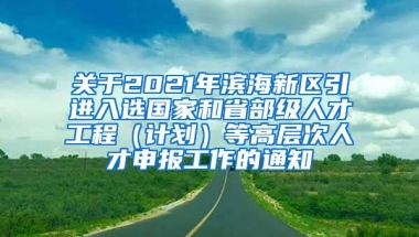 关于2021年滨海新区引进入选国家和省部级人才工程（计划）等高层次人才申报工作的通知