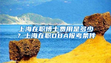 上海在职博士费用是多少？上海在职DBA报考条件