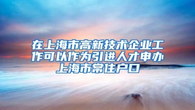 在上海市高新技术企业工作可以作为引进人才申办上海市常住户口