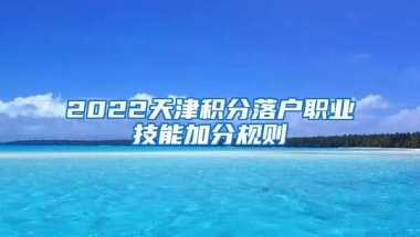 2022天津积分落户职业技能加分规则