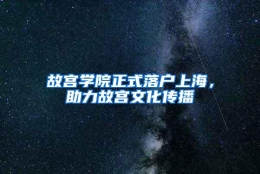 故宫学院正式落户上海，助力故宫文化传播