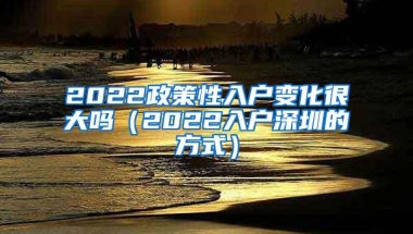 2022政策性入户变化很大吗（2022入户深圳的方式）