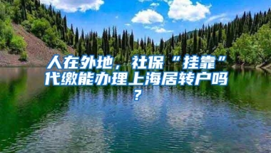 人在外地，社保“挂靠”代缴能办理上海居转户吗？