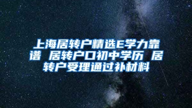 上海居转户精选E学力靠谱 居转户口初中学历 居转户受理通过补材料