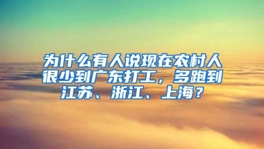 为什么有人说现在农村人很少到广东打工，多跑到江苏、浙江、上海？