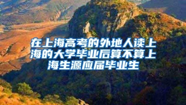 在上海高考的外地人读上海的大学毕业后算不算上海生源应届毕业生