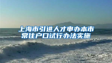 上海市引进人才申办本市常住户口试行办法实施