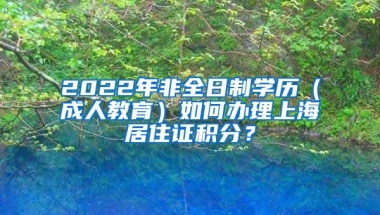 2022年非全日制学历（成人教育）如何办理上海居住证积分？