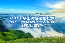 2022年上海临港落户新规：3年居转户、人才直接引进落户!