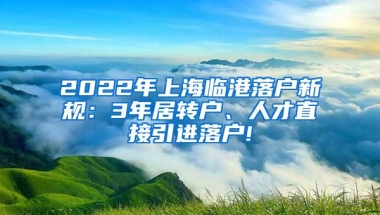 2022年上海临港落户新规：3年居转户、人才直接引进落户!