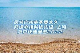 居转户初审不要太久 一网通办排队优先级 上海落户快速通道2022