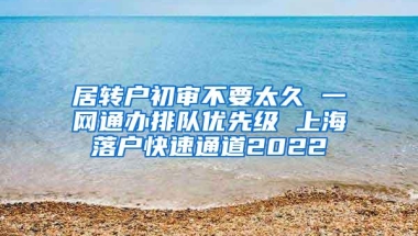 居转户初审不要太久 一网通办排队优先级 上海落户快速通道2022