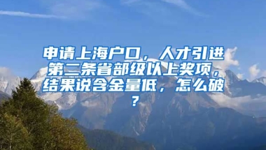 申请上海户口，人才引进第二条省部级以上奖项，结果说含金量低，怎么破？