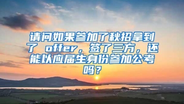 请问如果参加了秋招拿到了 offer，签了三方，还能以应届生身份参加公考吗？