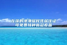 在深的港澳居民凭居住证可免费接种新冠疫苗