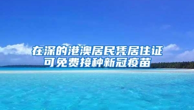 在深的港澳居民凭居住证可免费接种新冠疫苗