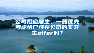 公司招应届生，一般优先考虑给已经在公司的实习生offer吗？