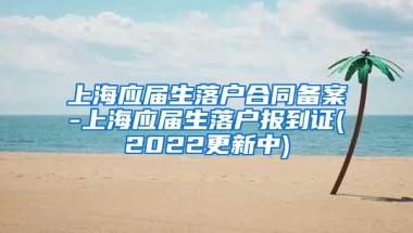 上海应届生落户合同备案-上海应届生落户报到证(2022更新中)