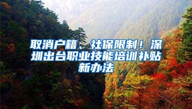 取消户籍、社保限制！深圳出台职业技能培训补贴新办法