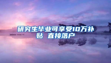 研究生毕业可享受10万补贴 直接落户