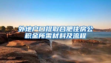 外地户口提取合肥住房公积金所需材料及流程