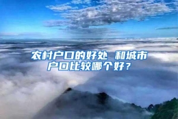 农村户口的好处 和城市户口比较哪个好？