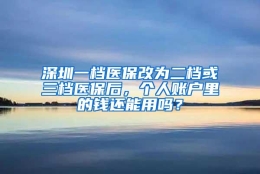 深圳一档医保改为二档或三档医保后，个人账户里的钱还能用吗？