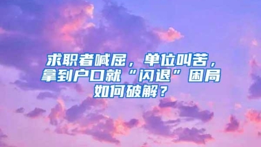 求职者喊屈，单位叫苦，拿到户口就“闪退”困局如何破解？