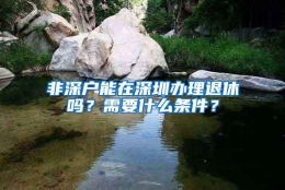 非深户能在深圳办理退休吗？需要什么条件？