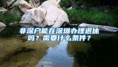 非深户能在深圳办理退休吗？需要什么条件？