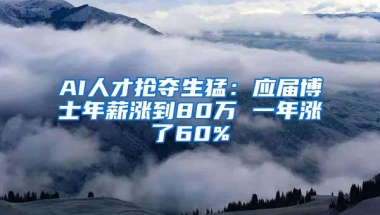 AI人才抢夺生猛：应届博士年薪涨到80万 一年涨了60%