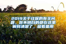 2019关于社保的有关问题，你不明白的都在这里解释清楚了，留着备用