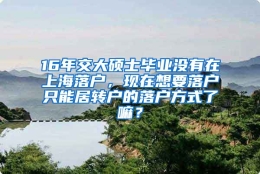 16年交大硕士毕业没有在上海落户，现在想要落户只能居转户的落户方式了嘛？