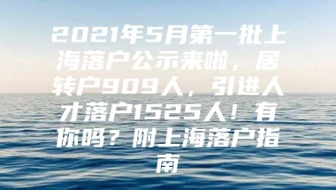 2021年5月第一批上海落户公示来啦，居转户909人，引进人才落户1525人！有你吗？附上海落户指南