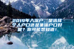 2019年入深户，是选择个人户口还是集体户口好呢？你可能想知道！