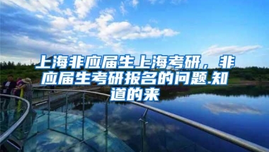 上海非应届生上海考研，非应届生考研报名的问题.知道的来