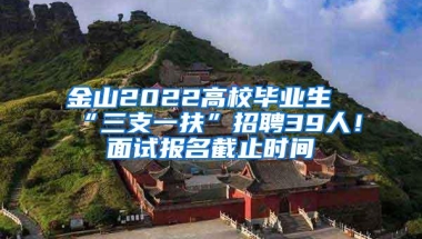 金山2022高校毕业生“三支一扶”招聘39人！面试报名截止时间→