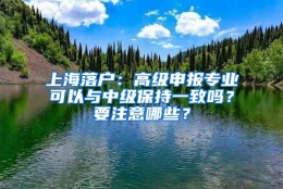 上海落户：高级申报专业可以与中级保持一致吗？要注意哪些？