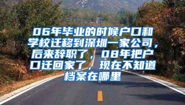 06年毕业的时候户口和学校迁移到深圳一家公司，后来辞职了，08年把户口迁回家了，现在不知道档案在哪里